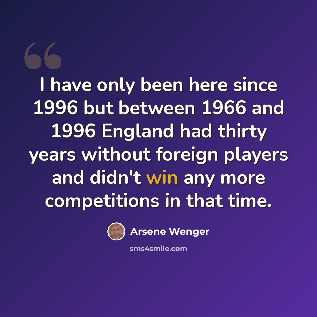 “I have only been here since 1996 but between 1966 and 1996 England had thirty years without foreign players and didn't win any more competitions in that time.” quote by Arsene Wenger