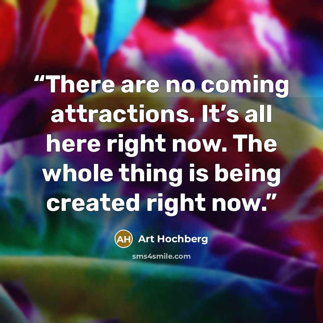“There are no coming attractions. It’s all here right now. The whole thing is being created right now.” quote by Art Hochberg