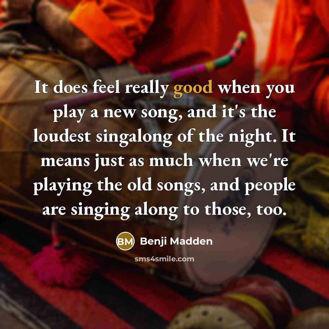 “It does feel really good when you play a new song, and it's the loudest singalong of the night. It means just as much when we're playing the old songs, and people are singing along to those, too.” quote by Benji Madden