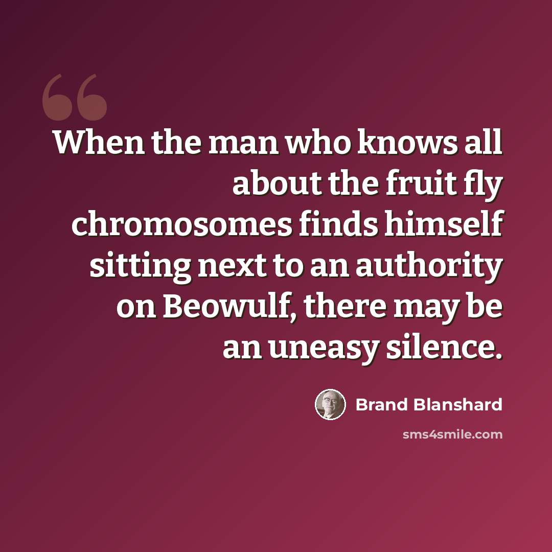 “When the man who knows all about the fruit fly chromosomes finds himself sitting next to an authority on Beowulf, there may be an uneasy silence.” quote by Brand Blanshard