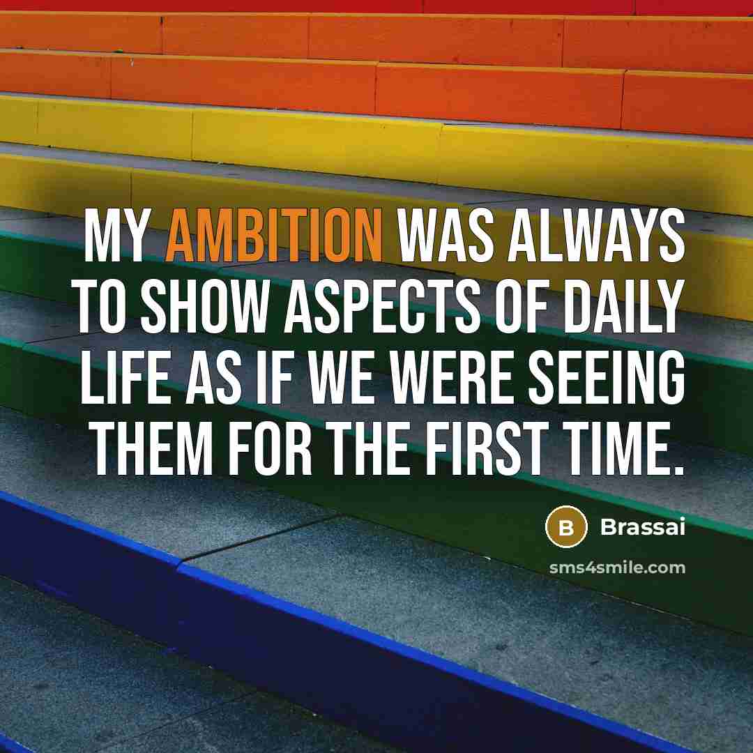 “My ambition was always to show aspects of daily life as if we were seeing them for the first time.” quote by Brassai