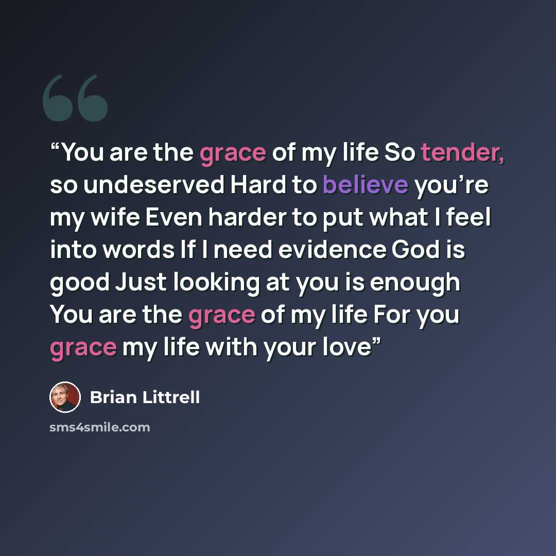 “You are the grace of my life So tender, so undeserved Hard to believe you're my wife Even harder to put what I feel into words If I need evidence God is good Just looking at you is enough You are the grace of my life For you grace my life with your love” quote by Brian Littrell