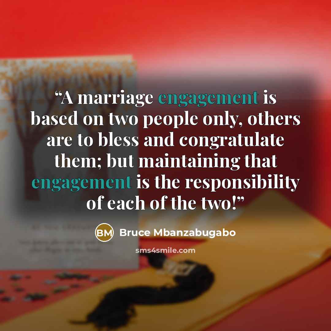 “A marriage engagement is based on two people only, others are to bless and congratulate them; but maintaining that engagement is the responsibility of each of the two!” quote by Bruce Mbanzabugabo