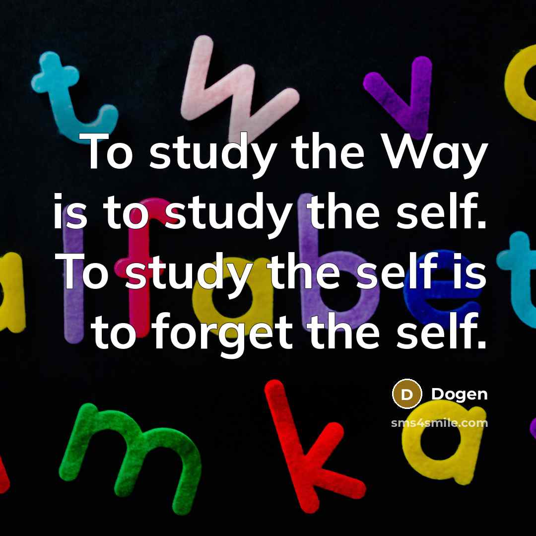 “To study the Way is to study the self. To study the self is to forget the self.” quote by Dogen