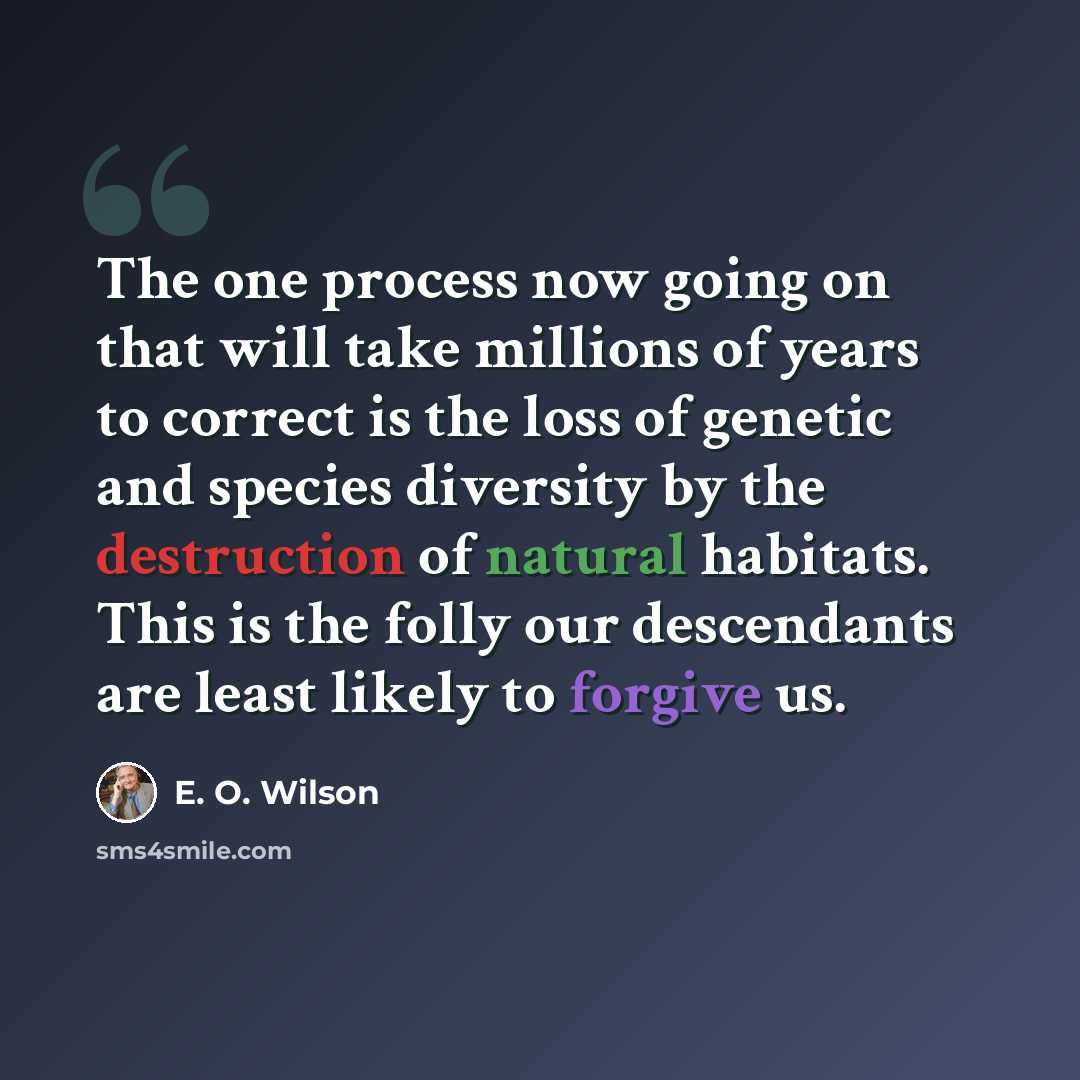 “The one process now going on that will take millions of years to correct is the loss of genetic and species diversity by the destruction of natural habitats. This is the folly our descendants are least likely to forgive us.” quote by E. O. Wilson
