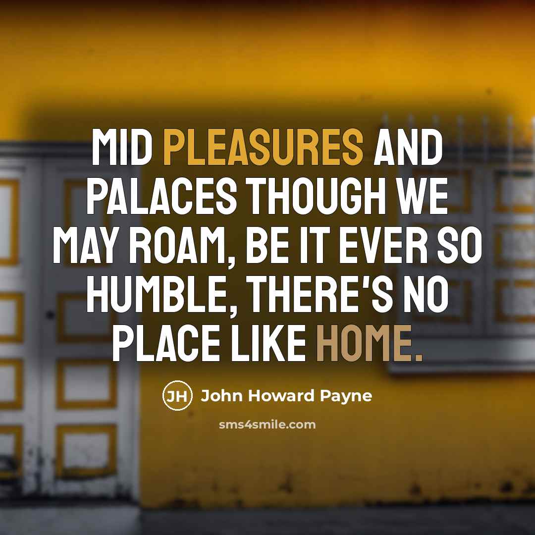 “Mid pleasures and palaces though we may roam, Be it ever so humble, There's no place like home.” quote by John Howard Payne