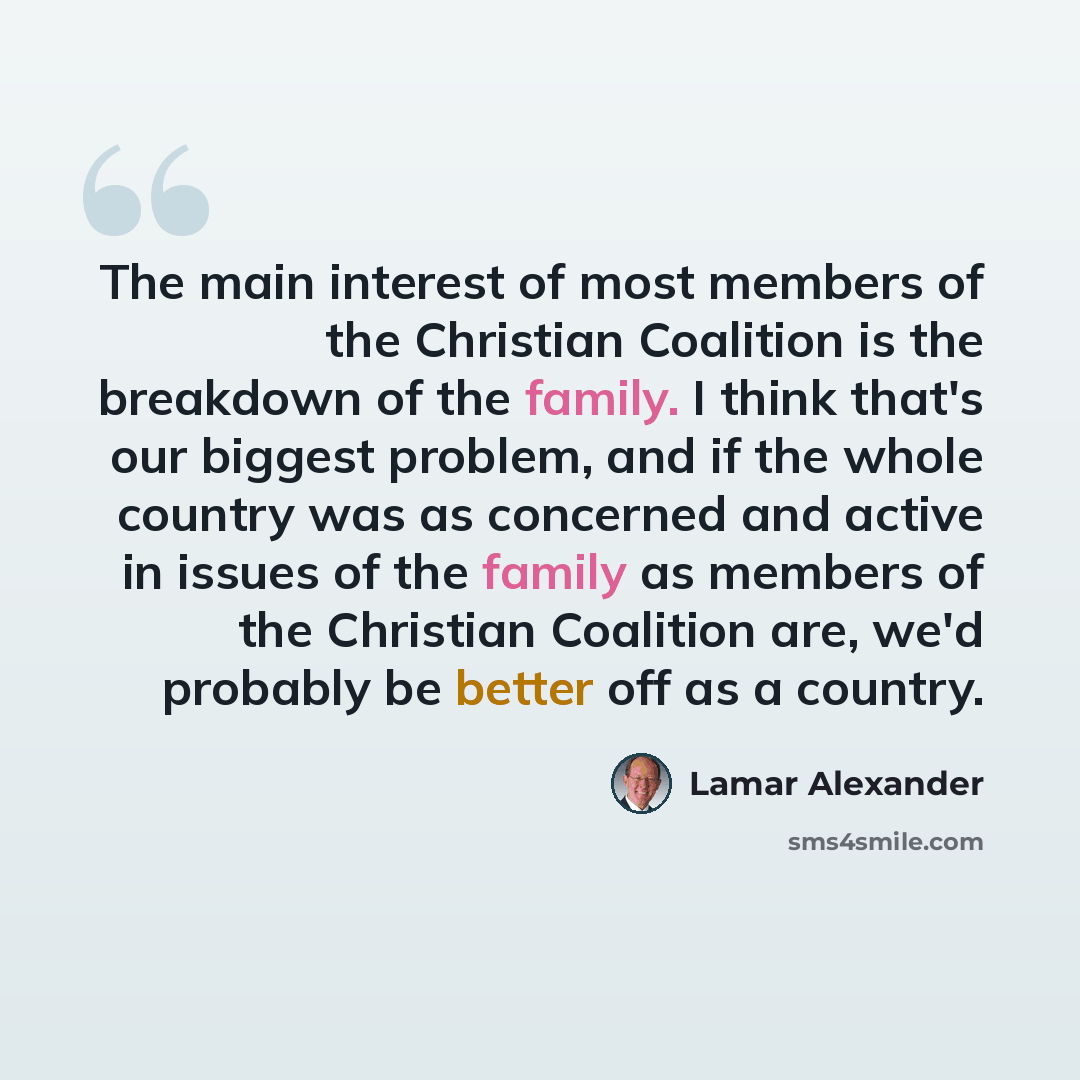 “The main interest of most members of the Christian Coalition is the breakdown of the family. I think that's our biggest problem, and if the whole country was as concerned and active in issues of the family as members of the Christian Coalition are, we'd probably be better off as a country.” quote by Lamar Alexander