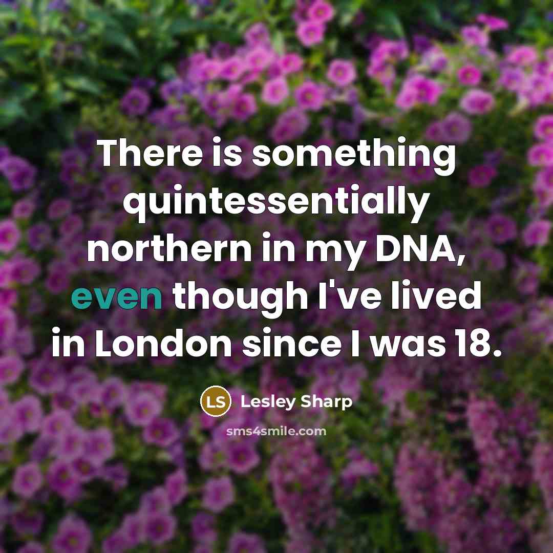 “There is something quintessentially northern in my DNA, even though I've lived in London since I was 18.” quote by Lesley Sharp