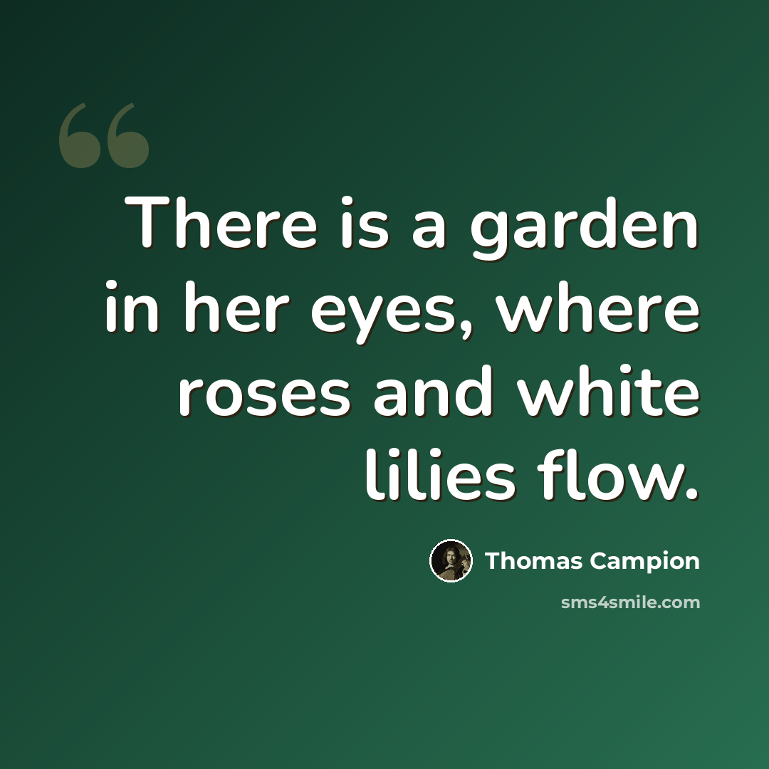 “There is a garden in her eyes, where roses and white lilies flow.” quote by Thomas Campion
