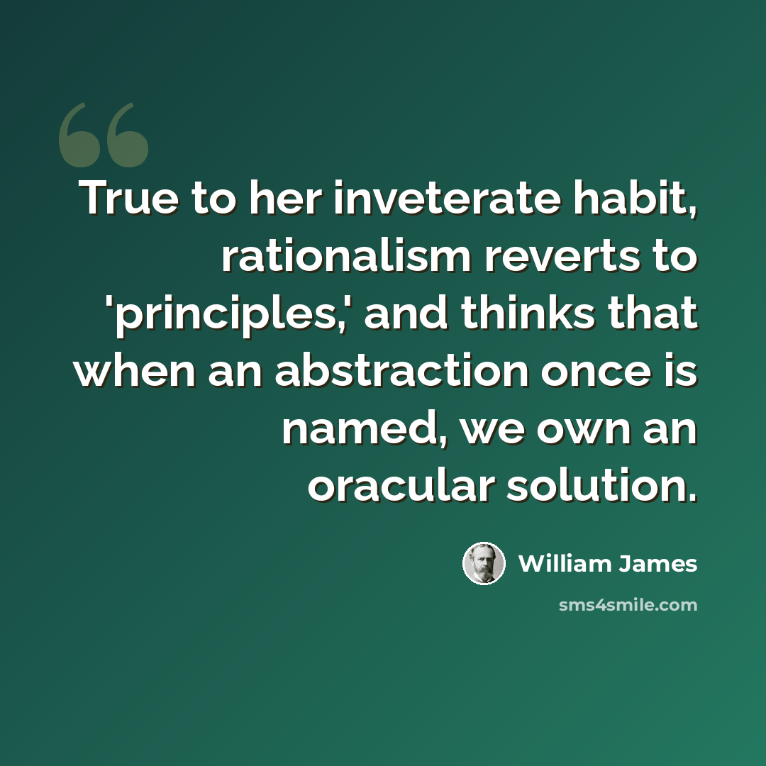 “True to her inveterate habit, rationalism reverts to 'principles,' and thinks that when an abstraction once is named, we own an oracular solution.” quote by William James