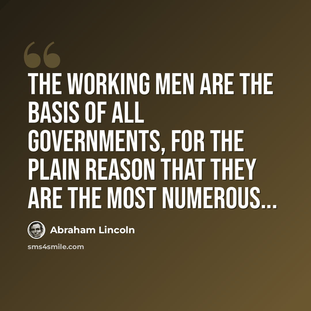 “The working men are the basis of all governments, for the plain reason that they are the most numerous...” quote by Abraham Lincoln