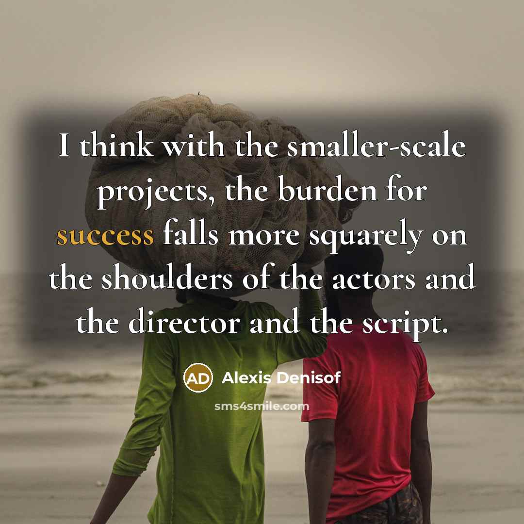 “I think with the smaller-scale projects, the burden for success falls more squarely on the shoulders of the actors and the director and the script.” quote by Alexis Denisof