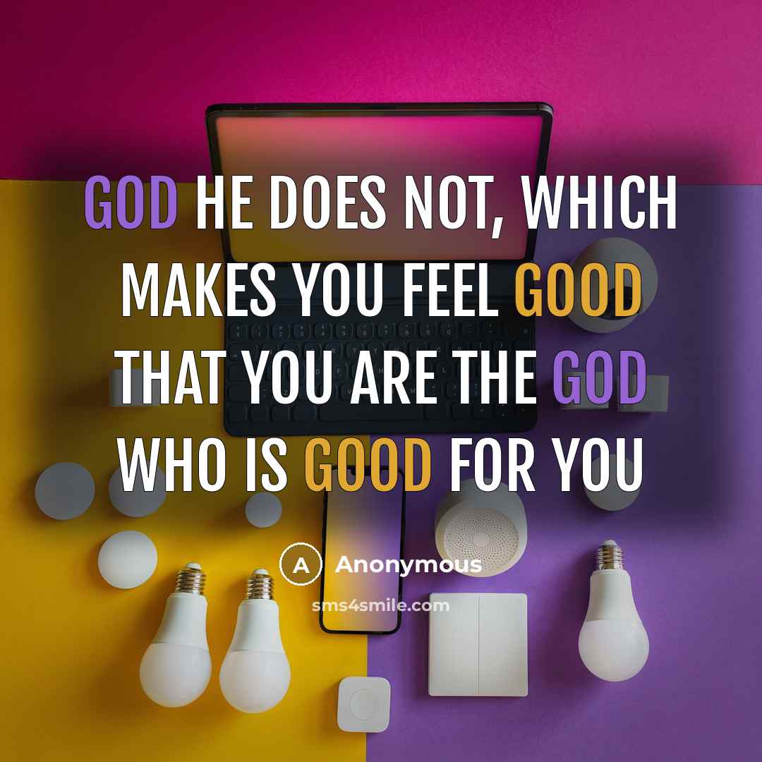 “God he does not, which makes you feel good that you are the God who is good for you” quote by Anonymous