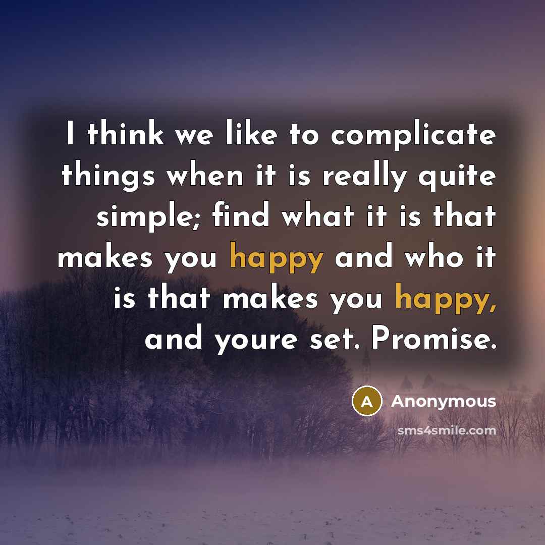 “I think we like to complicate things when it is really quite simple; find what it is that makes you happy and who it is that makes you happy, and youre set. Promise.” quote by Anonymous