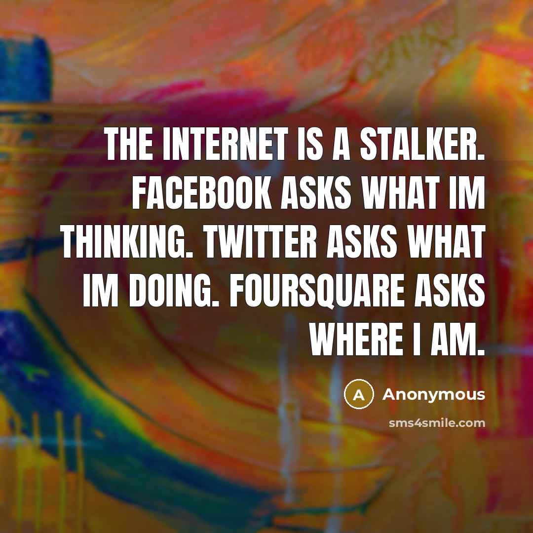 “The internet is a stalker. Facebook asks what Im thinking. Twitter asks what Im doing. Foursquare asks where I am.” quote by Anonymous