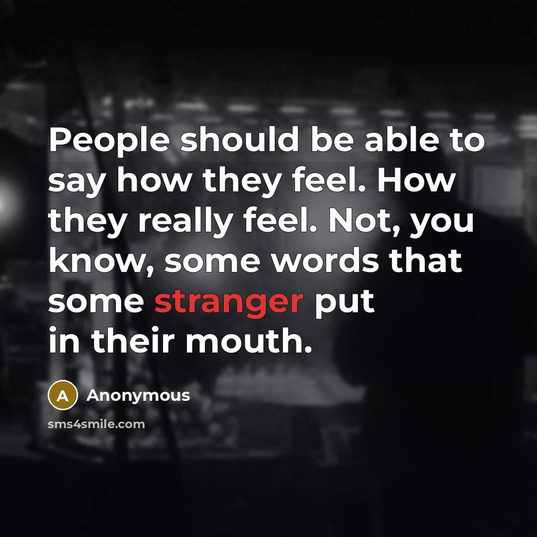 “People should be able to say how they feel. How they really feel. Not, you know, some words that some stranger put in their mouth.” quote by Anonymous
