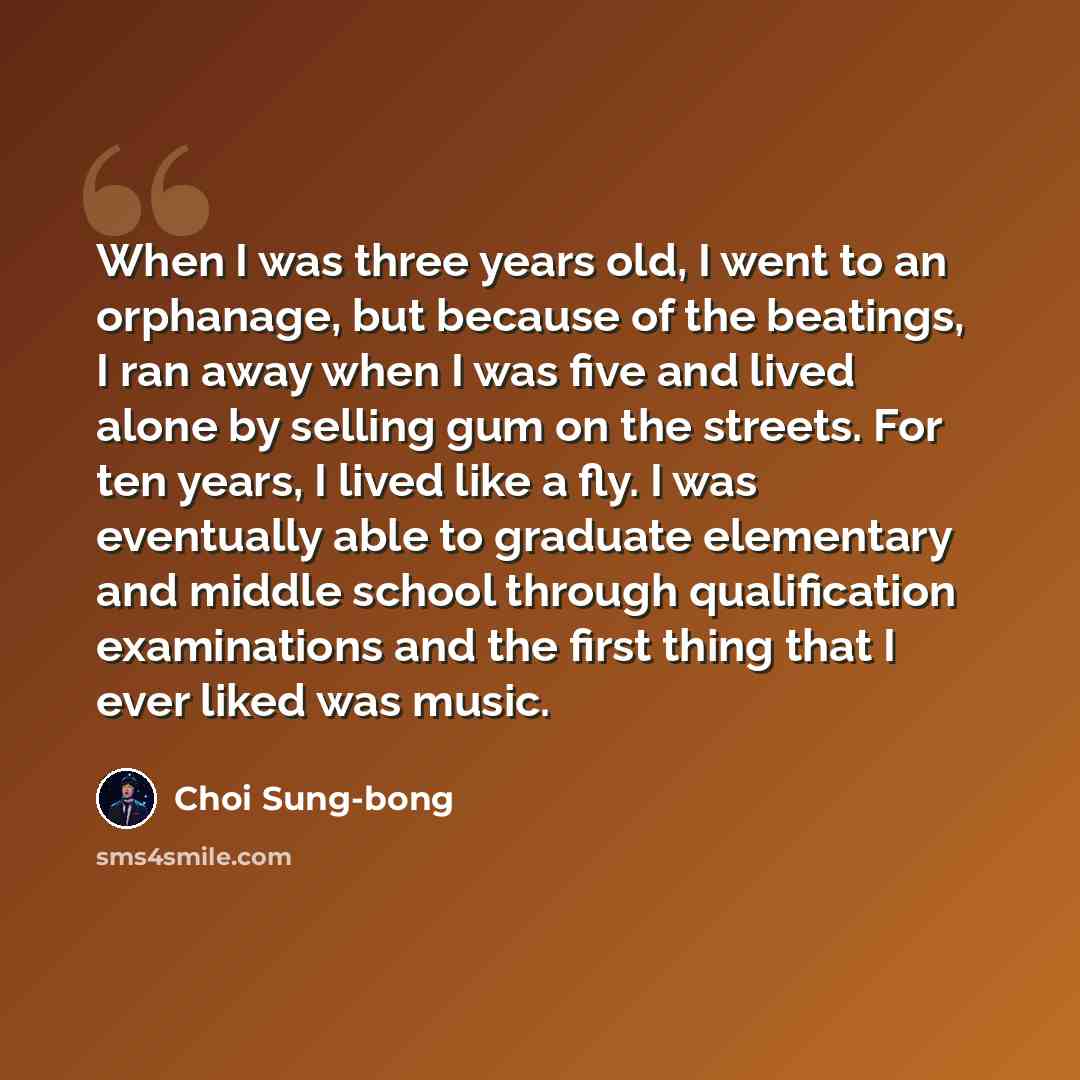 “When I was three years old, I went to an orphanage, but because of the beatings, I ran away when I was five and lived alone by selling gum on the streets. For ten years, I lived like a fly. I was eventually able to graduate elementary and middle school through qualification examinations and the…” quote by Choi Sung-bong