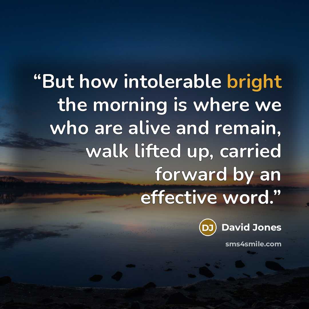 “But how intolerable bright the morning is where we who are alive and remain, walk lifted up, carried forward by an effective word.” quote by David Jones