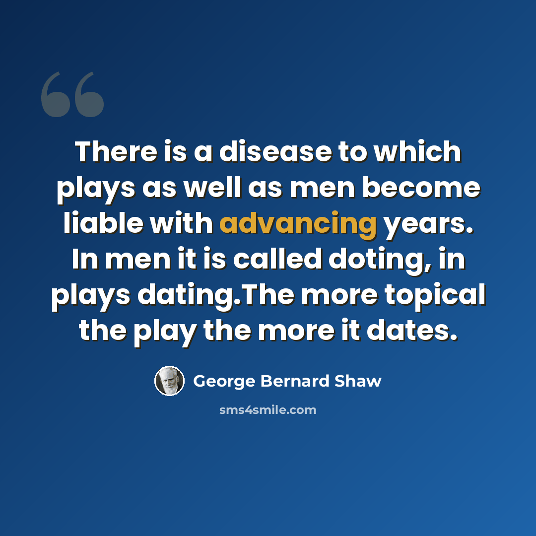 “There is a disease to which plays as well as men become liable with advancing years. In men it is called doting, in plays dating.The more topical the play the more it dates.” quote by George Bernard Shaw