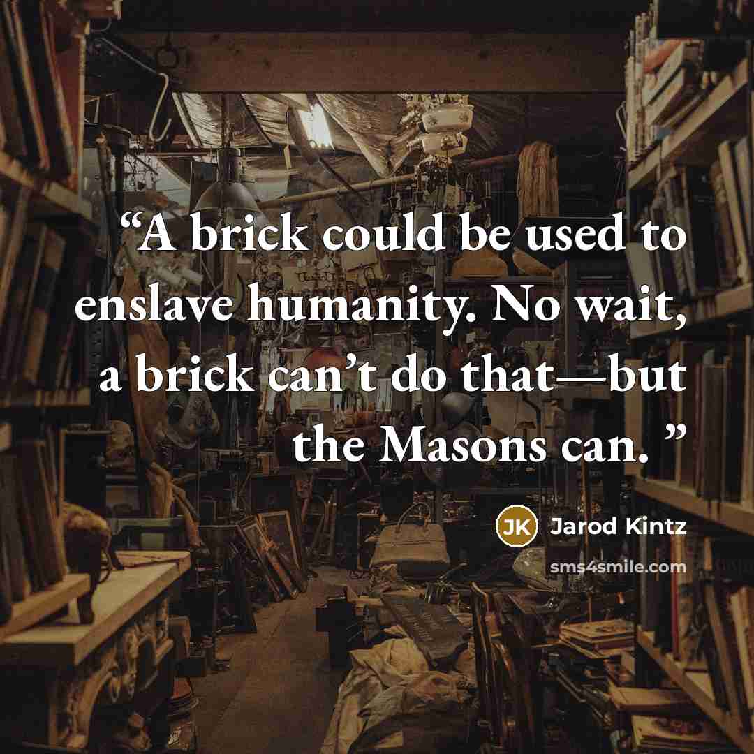 “A brick could be used to enslave humanity. No wait, a brick can’t do that—but the Masons can.” quote by Jarod Kintz
