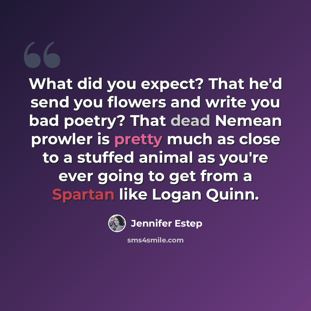 “What did you expect? That he'd send you flowers and write you bad poetry? That dead Nemean prowler is pretty much as close to a stuffed animal as you're ever going to get from a Spartan like Logan Quinn.” quote by Jennifer Estep