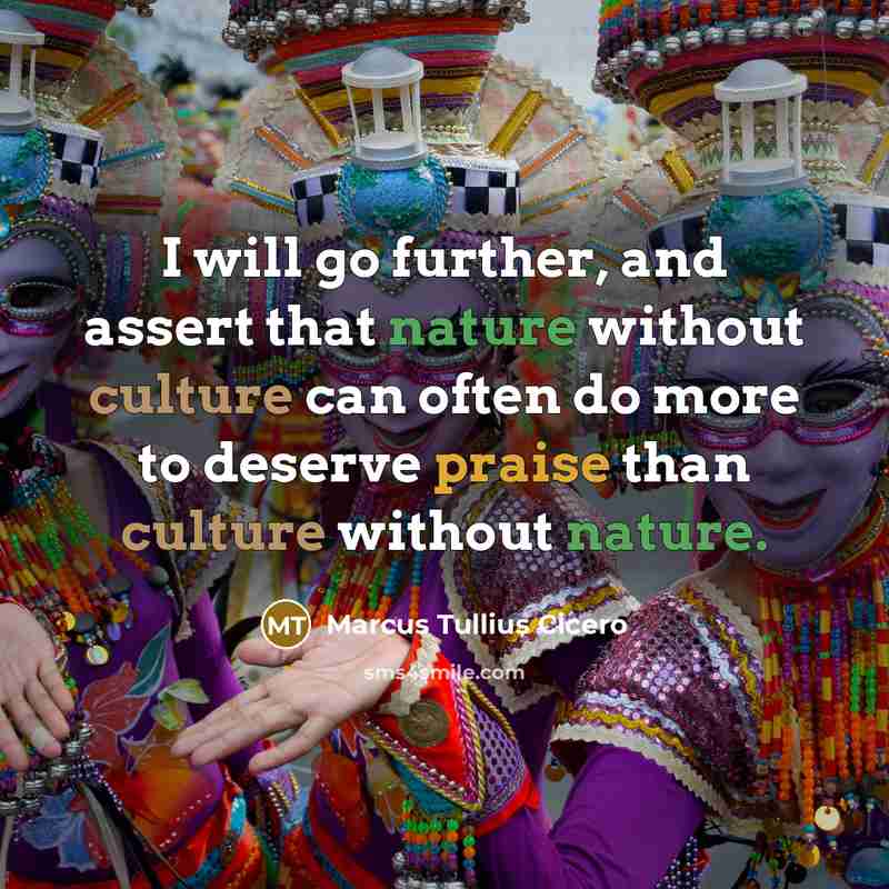 “I will go further, and assert that nature without culture can often do more to deserve praise than culture without nature.” quote by Marcus Tullius Cicero