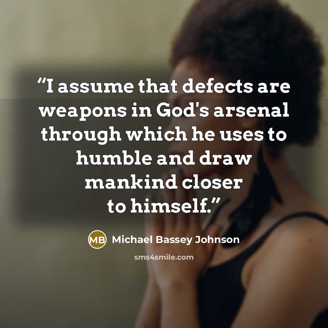 “I assume that defects are weapons in God's arsenal through which he uses to humble and draw mankind closer to himself.” quote by Michael Bassey Johnson