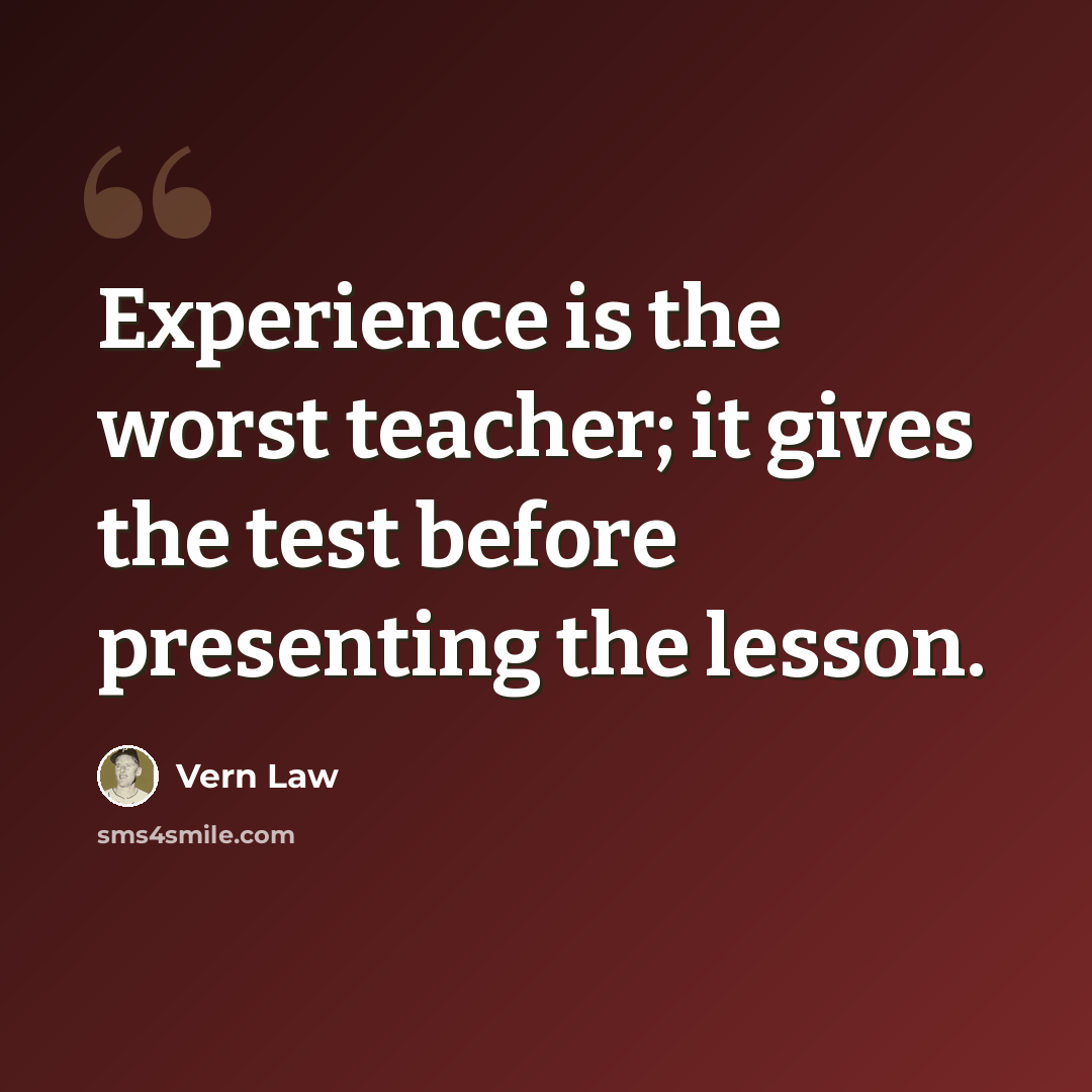 “Experience is the worst teacher; it gives the test before presenting the lesson.” quote by Vern Law