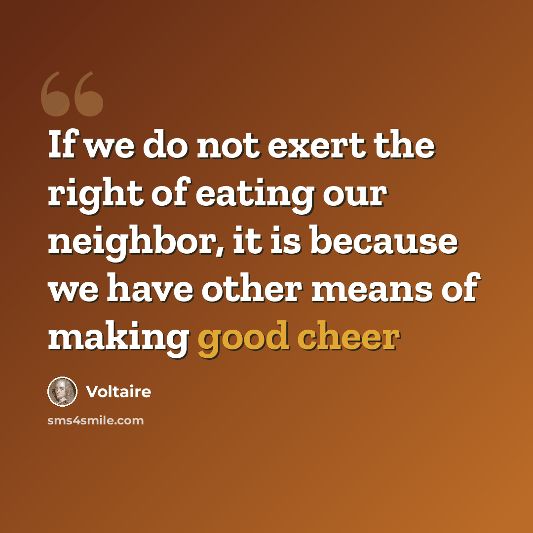 “If we do not exert the right of eating our neighbor, it is because we have other means of making good cheer” quote by Voltaire