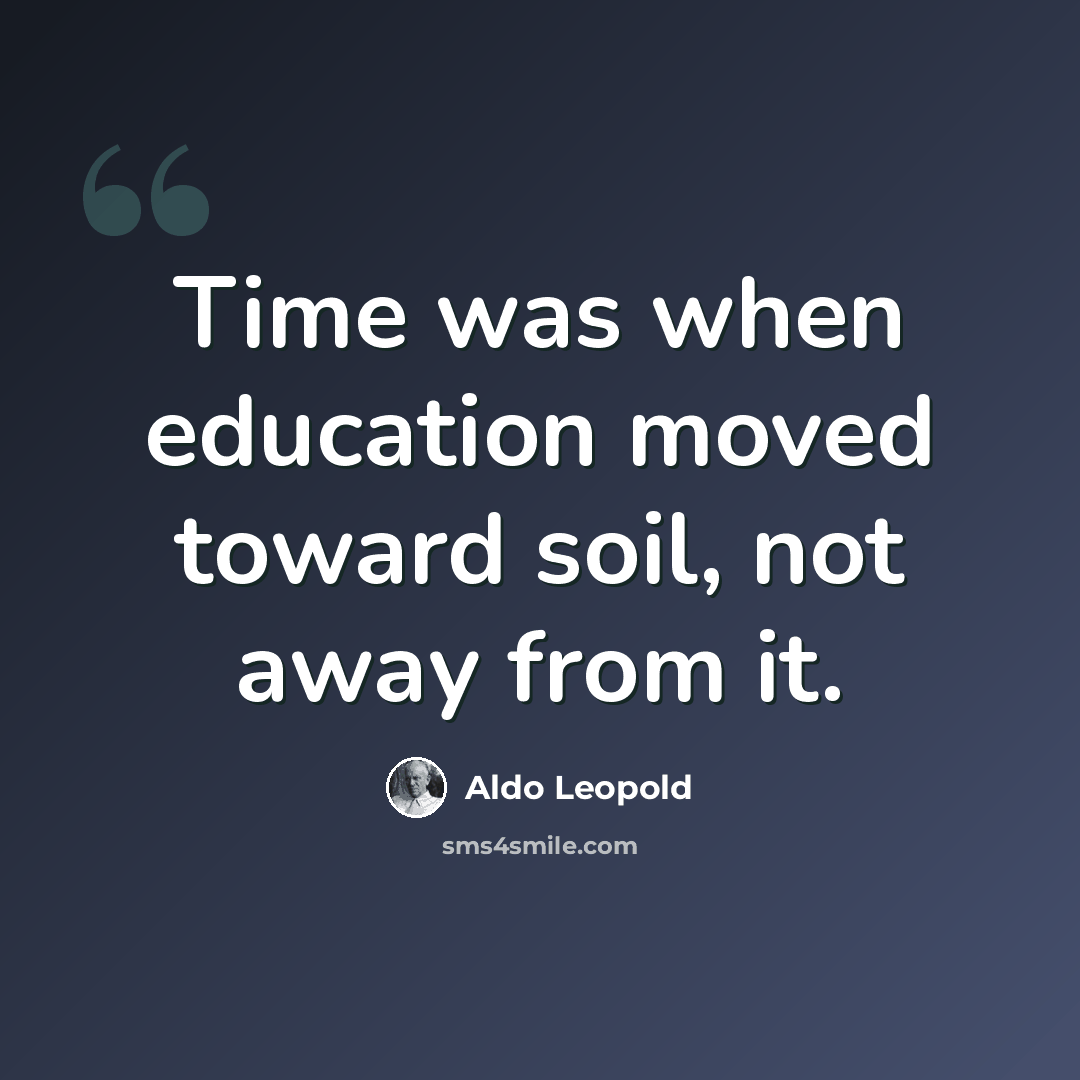“Time was when education moved toward soil, not away from it.” quote by Aldo Leopold