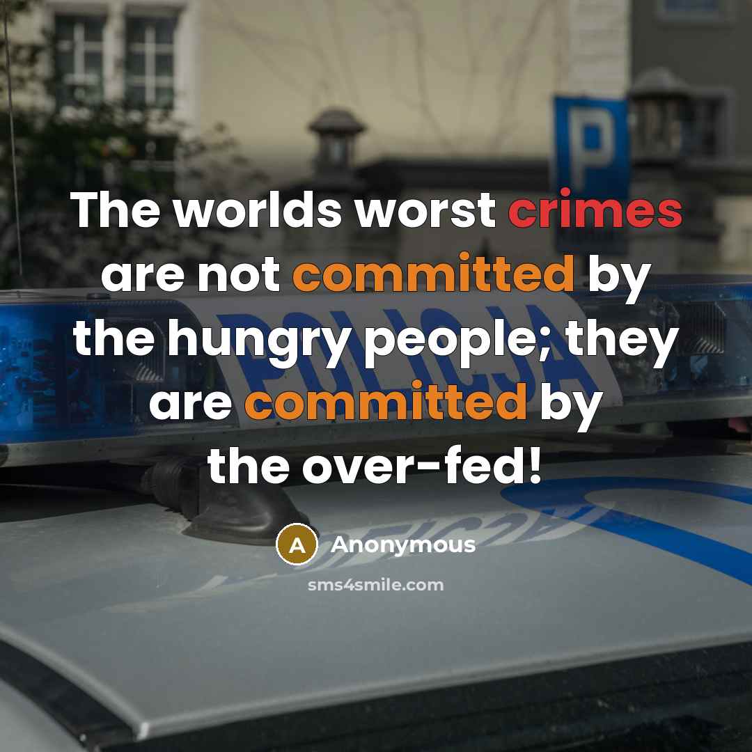 “The worlds worst crimes are not committed by the hungry people; they are committed by the over-fed!” quote by Anonymous