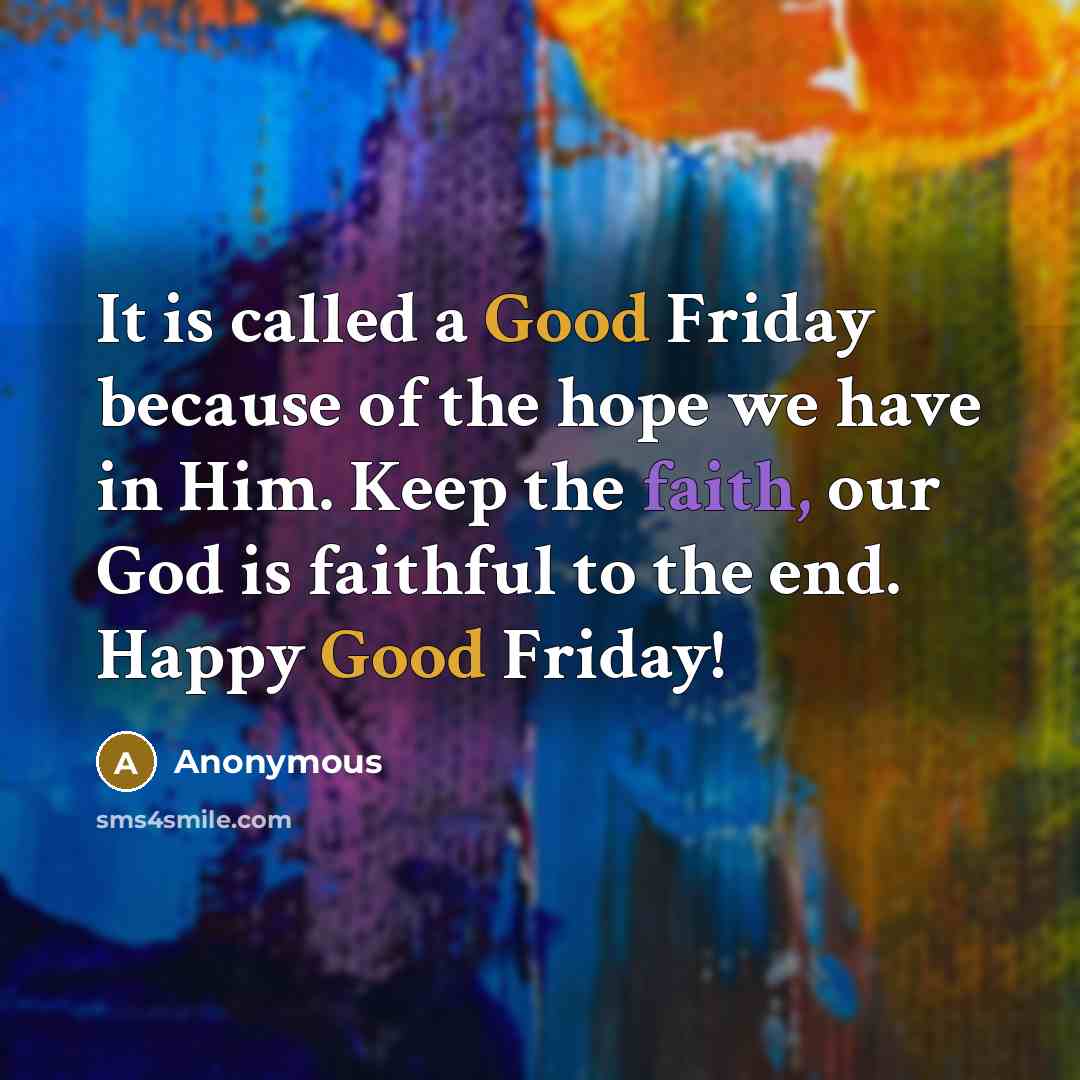 “It is called a Good Friday because of the hope we have in Him. Keep the faith, our God is faithful to the end. Happy Good Friday!” quote by Anonymous