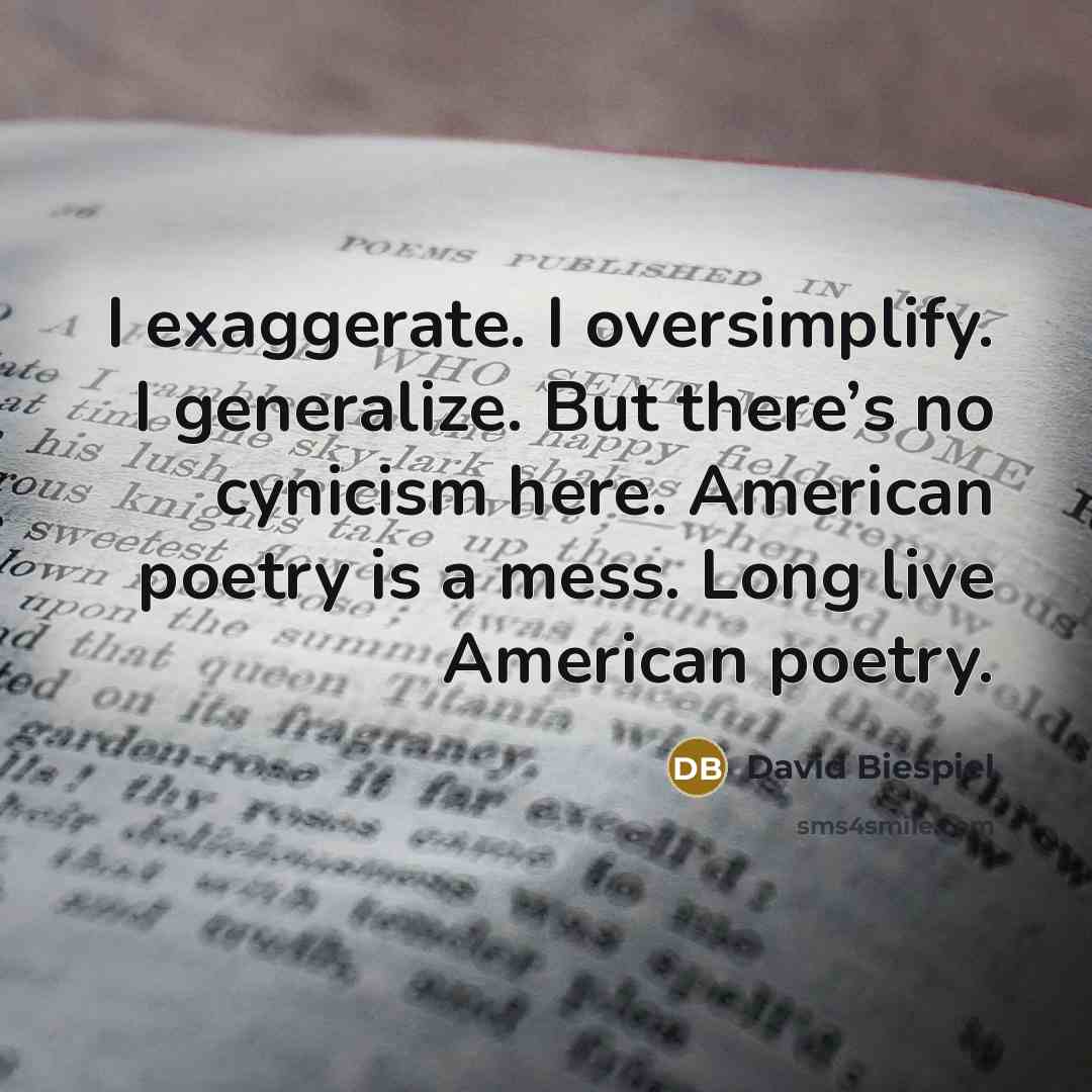 “I exaggerate. I oversimplify. I generalize. But there’s no cynicism here. American poetry is a mess. Long live American poetry.” quote by David Biespiel