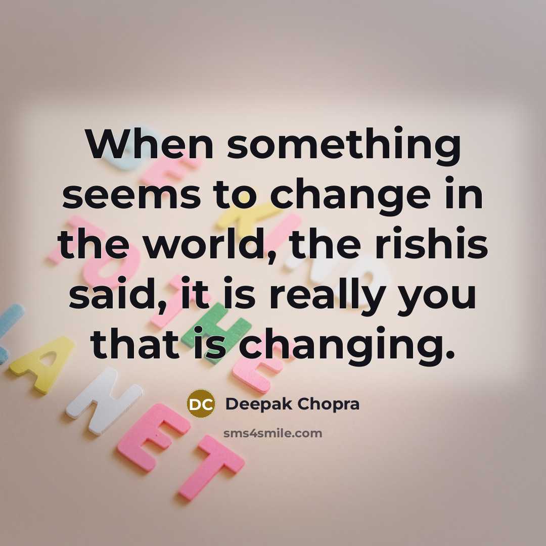 “When something seems to change in the world, the rishis said, it is really you that is changing.” quote by Deepak Chopra