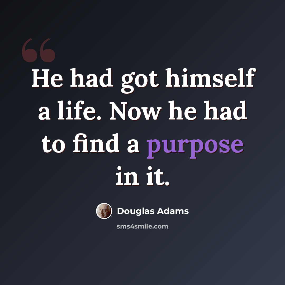 “He had got himself a life. Now he had to find a purpose in it.” quote by Douglas Adams