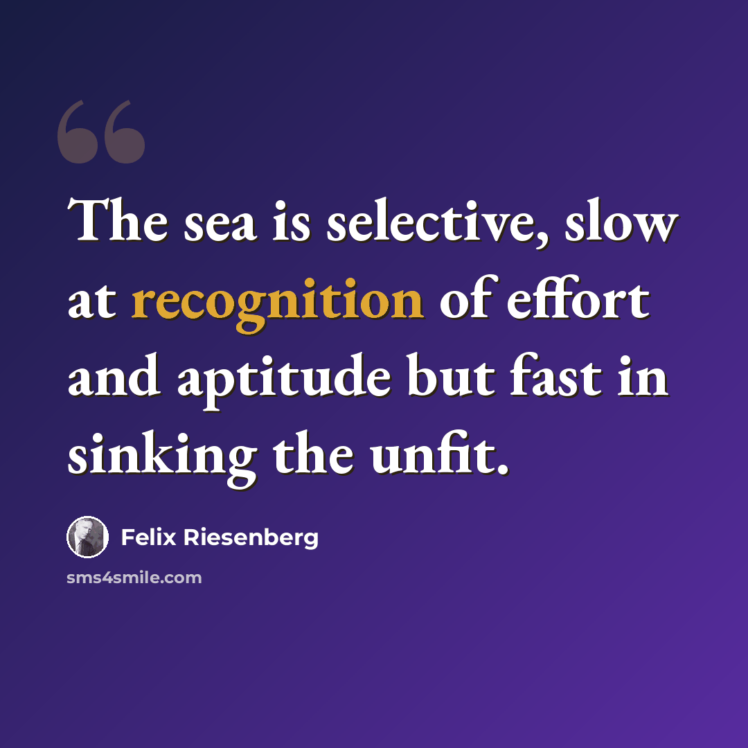 “The sea is selective, slow at recognition of effort and aptitude but fast in sinking the unfit.” quote by Felix Riesenberg