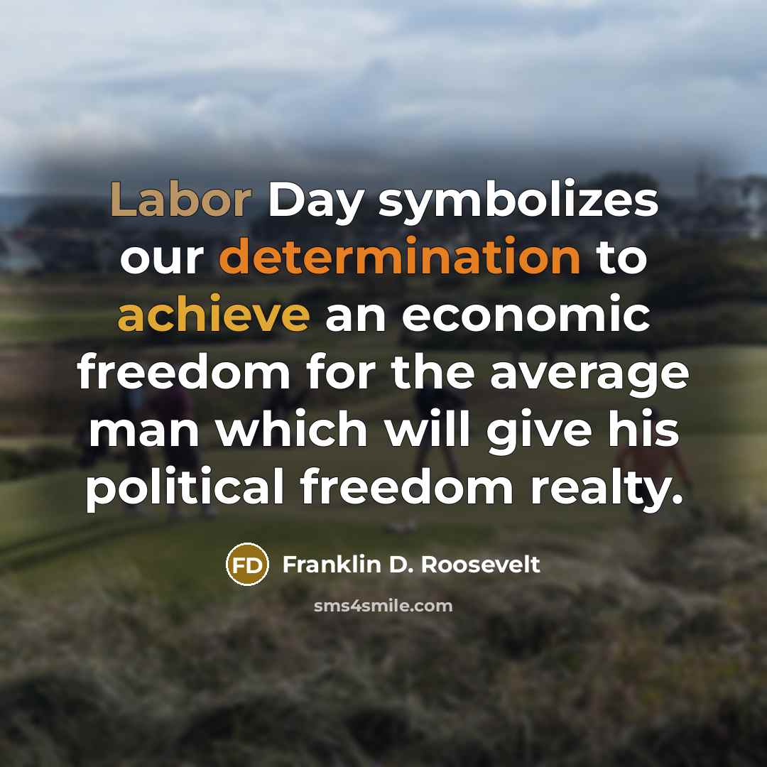 “Labor Day symbolizes our determination to achieve an economic freedom for the average man which will give his political freedom realty.” quote by Franklin D. Roosevelt