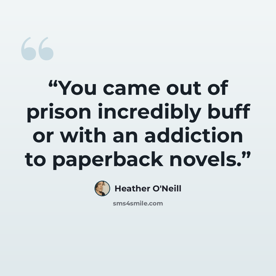 “You came out of prison incredibly buff or with an addiction to paperback novels.” quote by Heather O'Neill