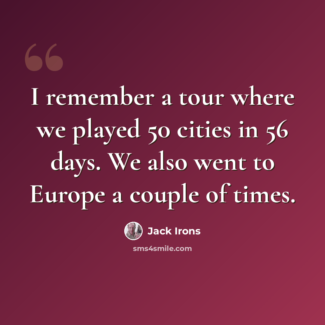 “I remember a tour where we played 50 cities in 56 days. We also went to Europe a couple of times.” quote by Jack Irons