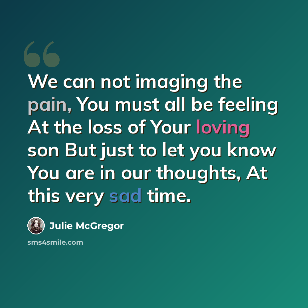 “We can not imaging the pain, You must all be feeling At the loss of Your loving son But just to let you know You are in our thoughts, At this very sad time.” quote by Julie McGregor