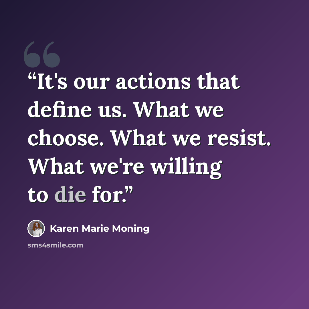 “It's our actions that define us. What we choose. What we resist. What we're willing to die for.” quote by Karen Marie Moning