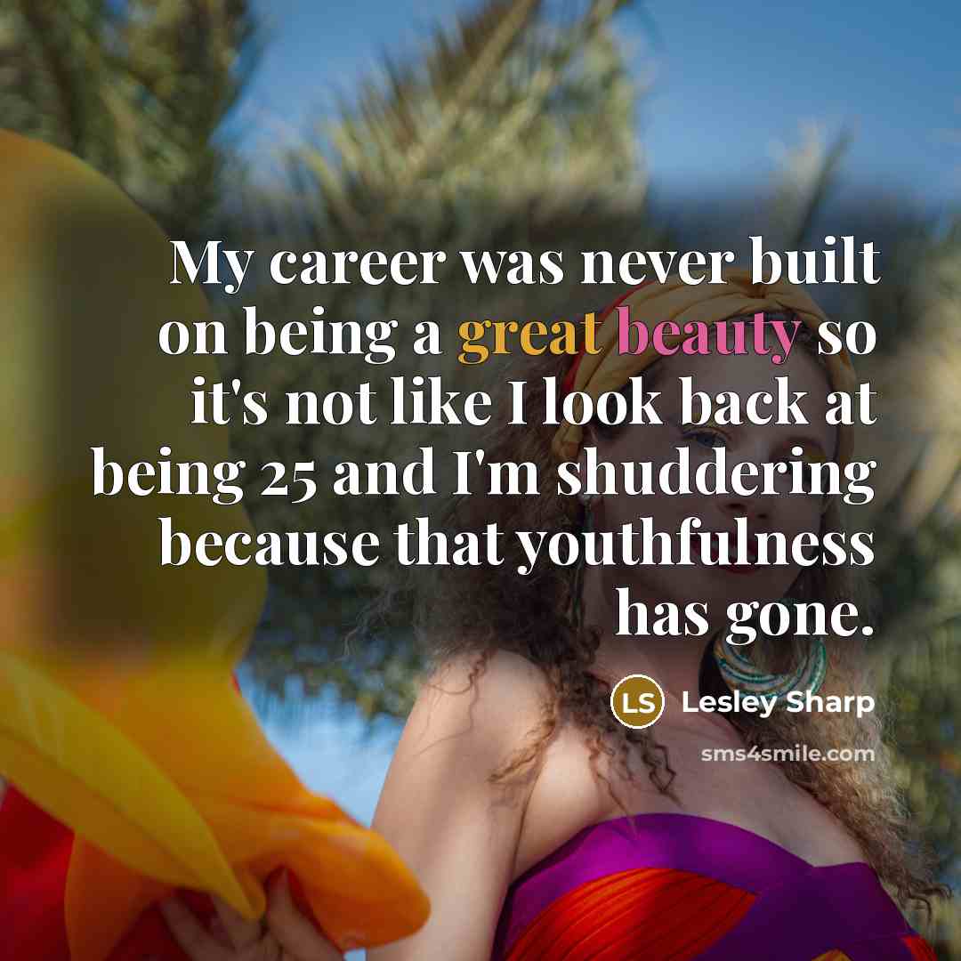 “My career was never built on being a great beauty so it's not like I look back at being 25 and I'm shuddering because that youthfulness has gone.” quote by Lesley Sharp