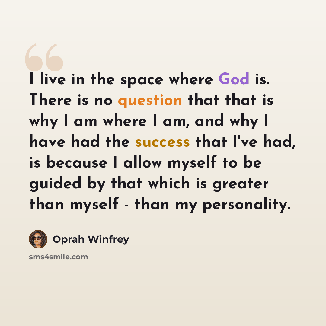 “I live in the space where God is. There is no question that that is why I am where I am, and why I have had the success that I've had, is because I allow myself to be guided by that which is greater than myself - than my personality.” quote by Oprah Winfrey
