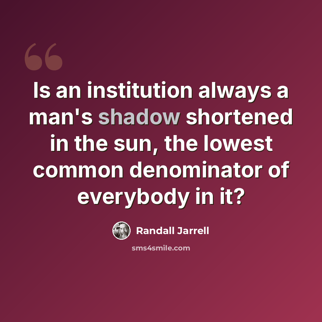 “Is an institution always a man's shadow shortened in the sun, the lowest common denominator of everybody in it?” quote by Randall Jarrell