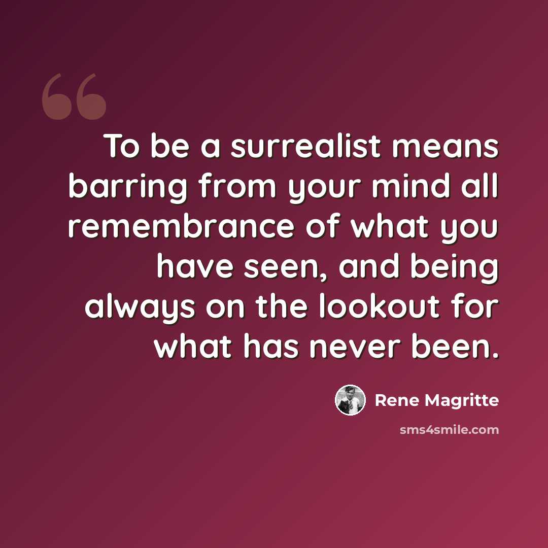 “To be a surrealist means barring from your mind all remembrance of what you have seen, and being always on the lookout for what has never been.” quote by Rene Magritte