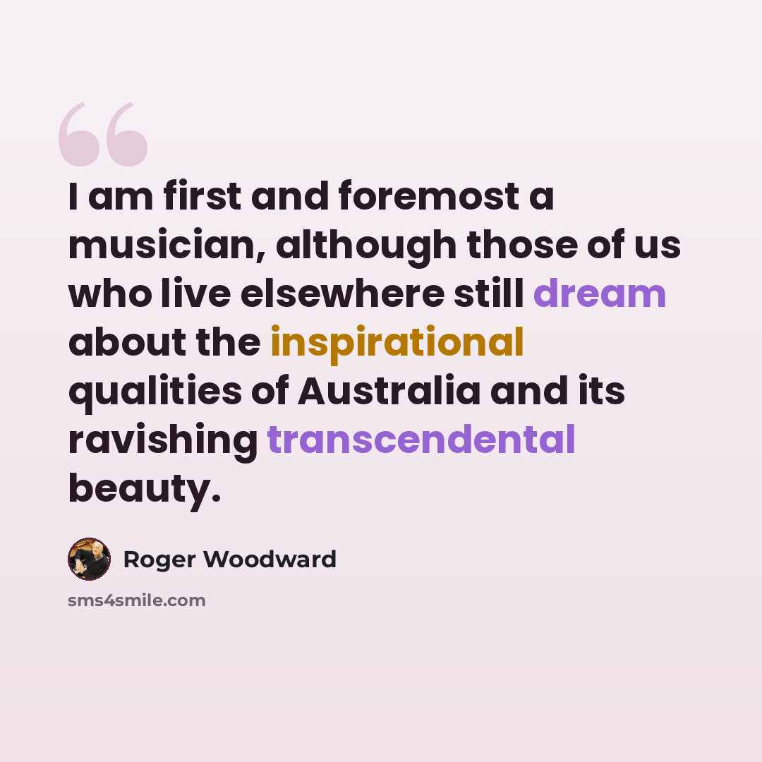 “I am first and foremost a musician, although those of us who live elsewhere still dream about the inspirational qualities of Australia and its ravishing transcendental beauty.” quote by Roger Woodward