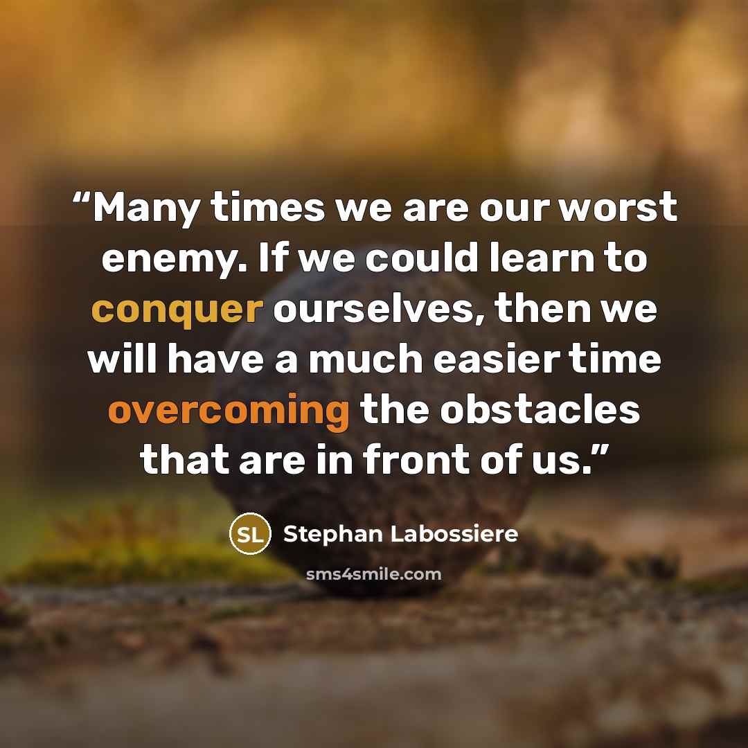 “Many times we are our worst enemy. If we could learn to conquer ourselves, then we will have a much easier time overcoming the obstacles that are in front of us.” quote by Stephan Labossiere
