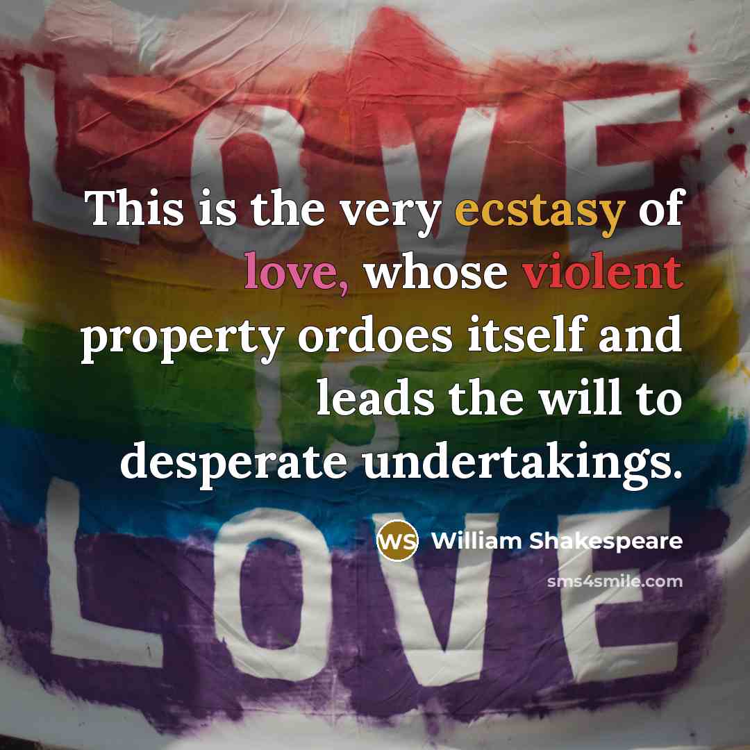 “This is the very ecstasy of love, whose violent property ordoes itself and leads the will to desperate undertakings.” quote by William Shakespeare