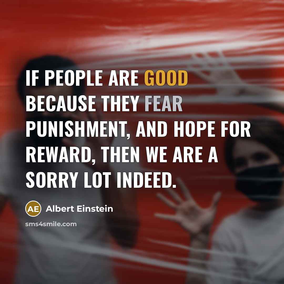 “If people are good because they fear punishment, and hope for reward, then we are a sorry lot indeed.” quote by Albert Einstein