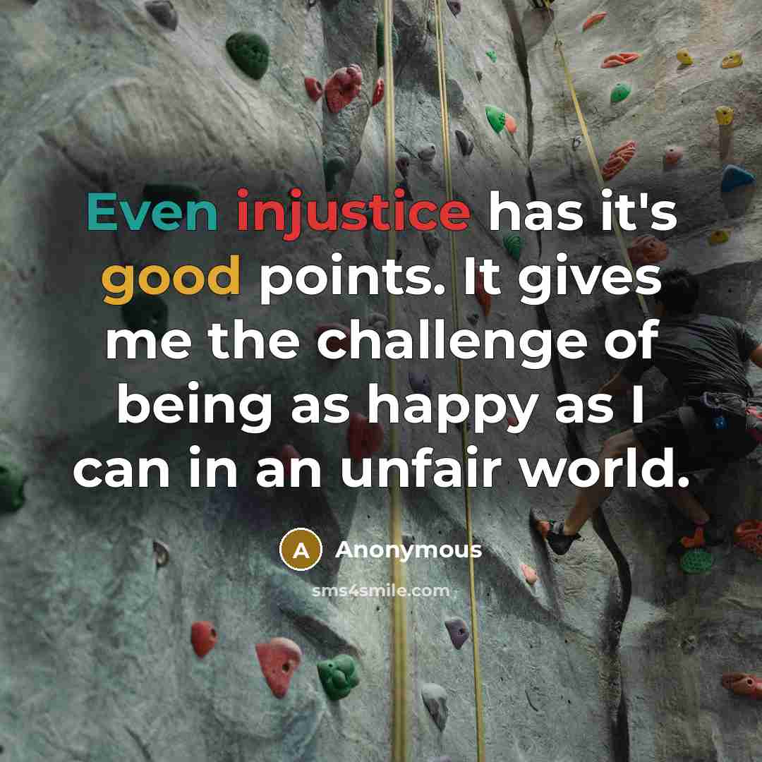 “Even injustice has it's good points. It gives me the challenge of being as happy as I can in an unfair world.” quote by Anonymous